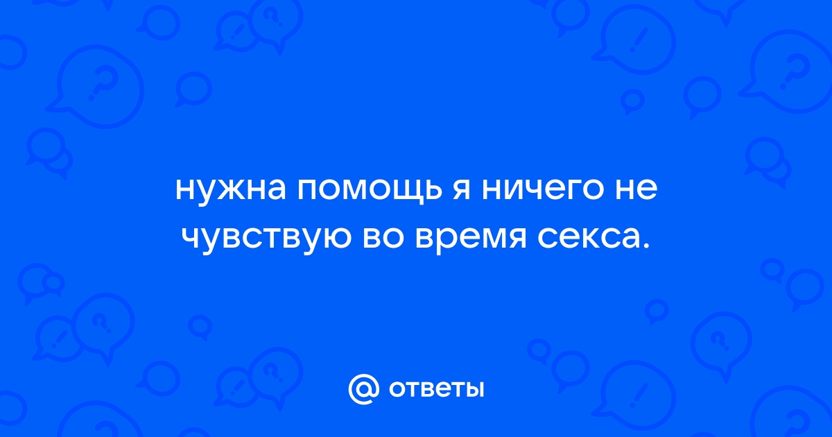 «Почему я ничего не чувствую во время секса?»