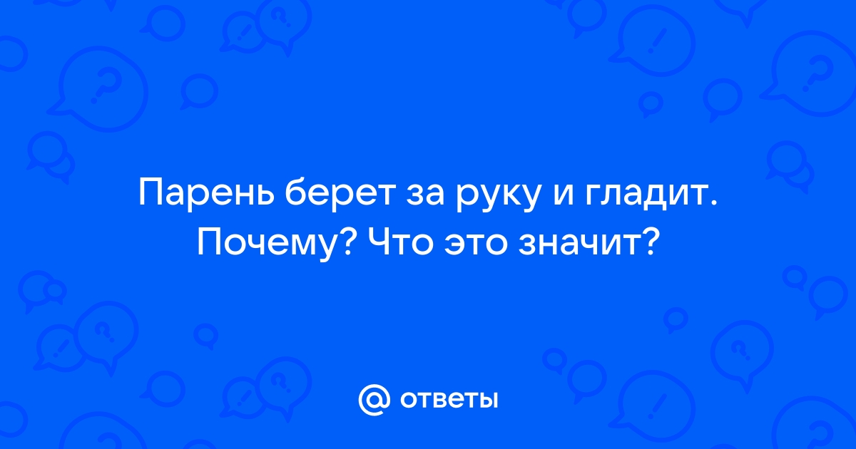 Ответы Mail: Что значит? Если парень берет мою руку своей рукой и гладит ее рукой по своему лицу