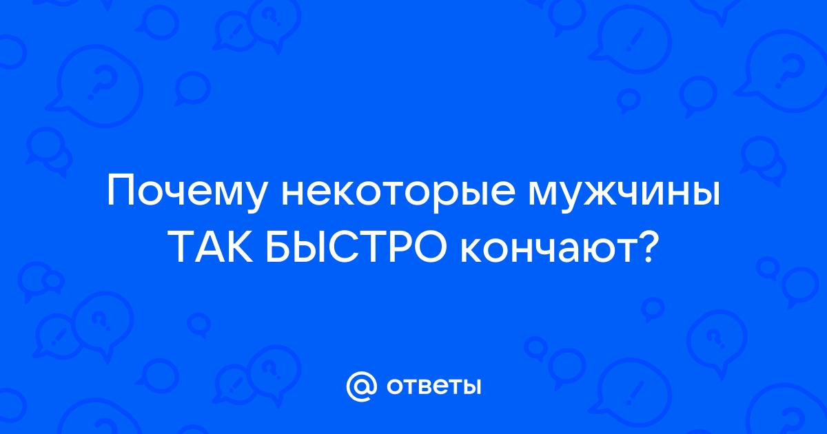 Почему мужчина быстро кончает: причины и способы этого избежать