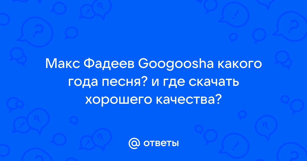 Ответы Mail.Ru: Макс Фадеев Googoosha Какого Года Песня? И Где.