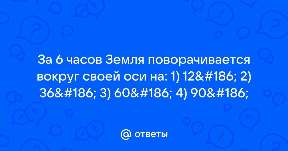 Определите, на сколько градусов Земля поворачивается вокруг своей оси за: 1 час — 4 минуты —