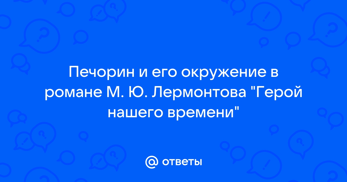 Сочинение на тему Печорин и его окружение в романе «Герой нашего времени» ( : Лермонтов М. Ю.)