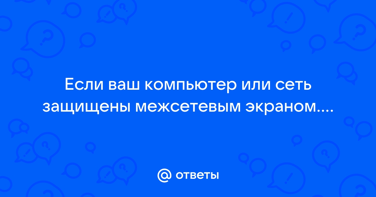 Если ваш компьютер или сеть защищены межсетевым экраном или прокси сервером убедитесь