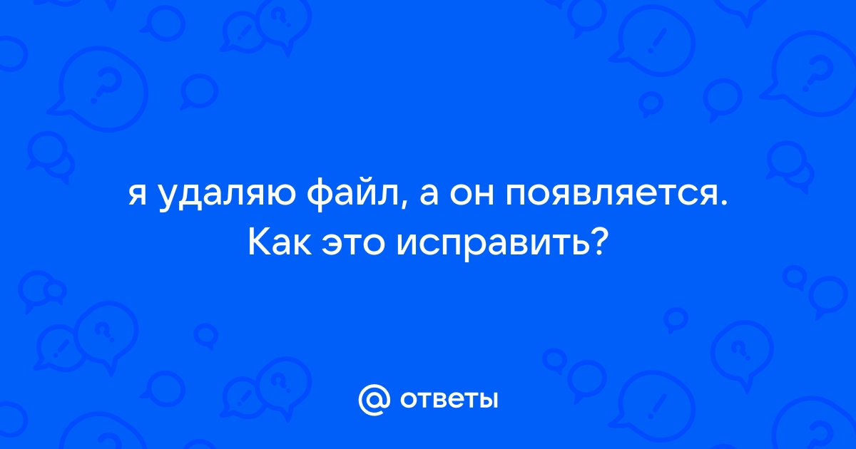 Удаляю файл а он снова появляется