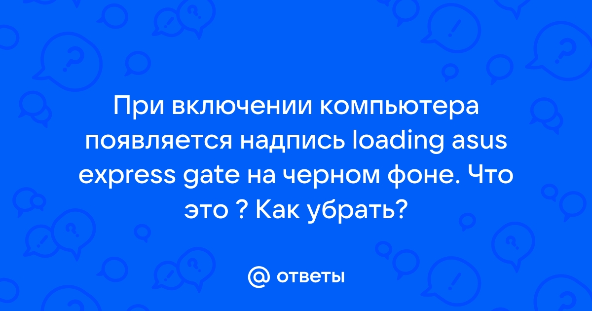 Ответы : При включении компьютера появляется надпись loading asus  express gate на черном фоне. Что это ? Как убрать?