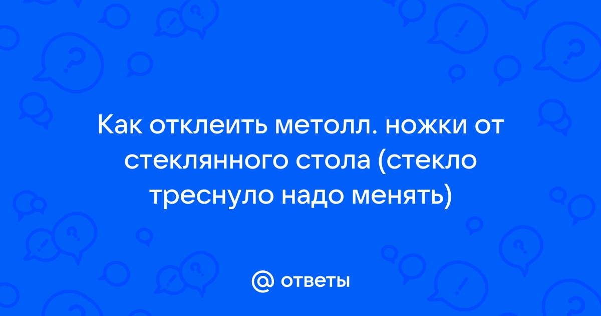 Отклеить ножку от стеклянного стола