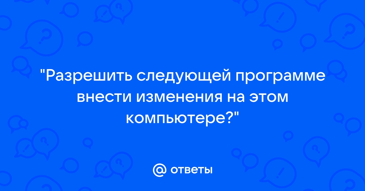 Разрешить внесение изменений на данном компьютере следующей программе неизвестного издателя