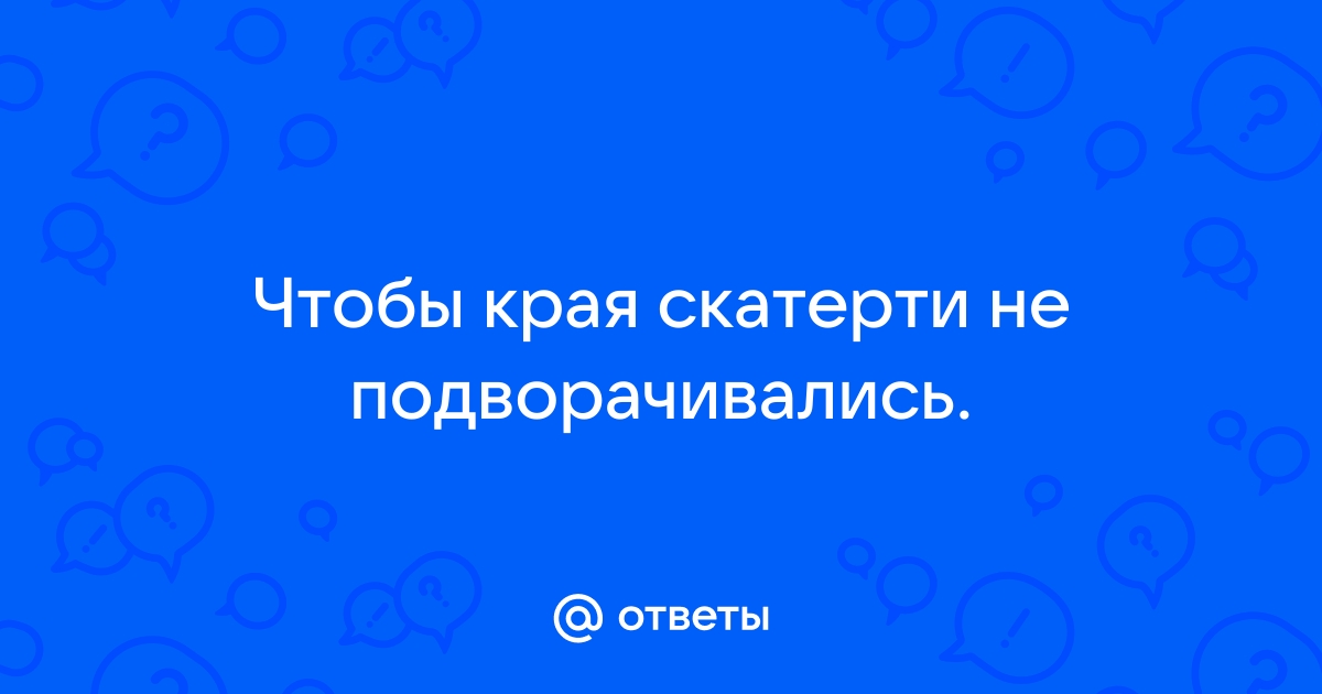 Чтобы клеенка не рвалась на углах стола