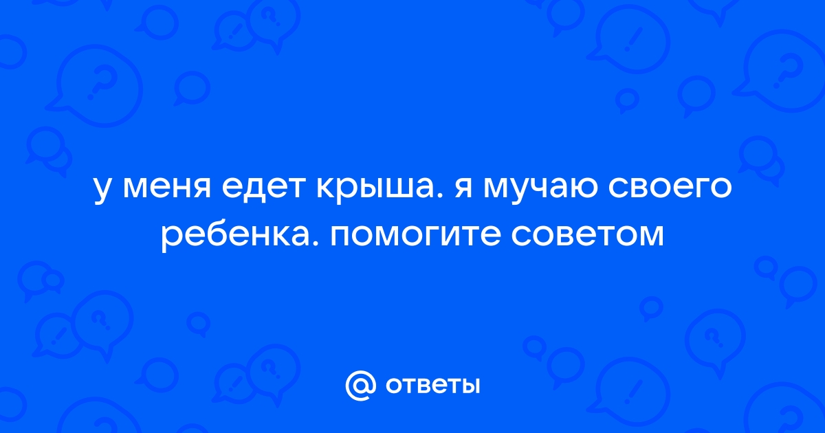 Что делать если у ребенка едет крыша