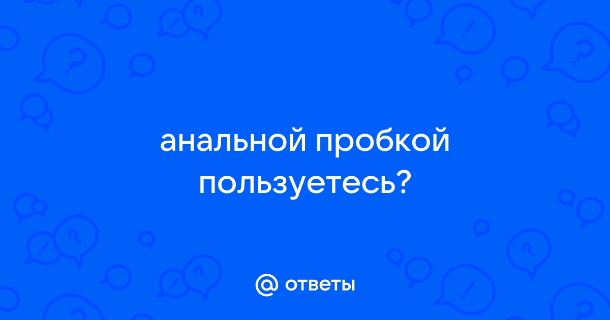 Как выбрать анальные игрушки, чтобы получить удовольствие, а не проблемы