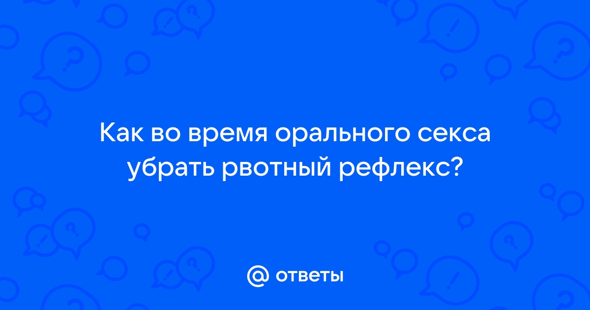 Как побороть рвотный рефлекс во время орального секса?