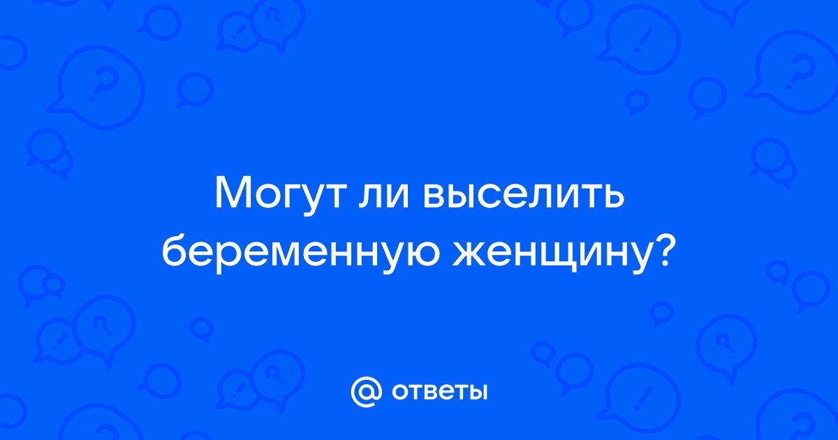 Могут ли выселить из квартиры беременную женщину