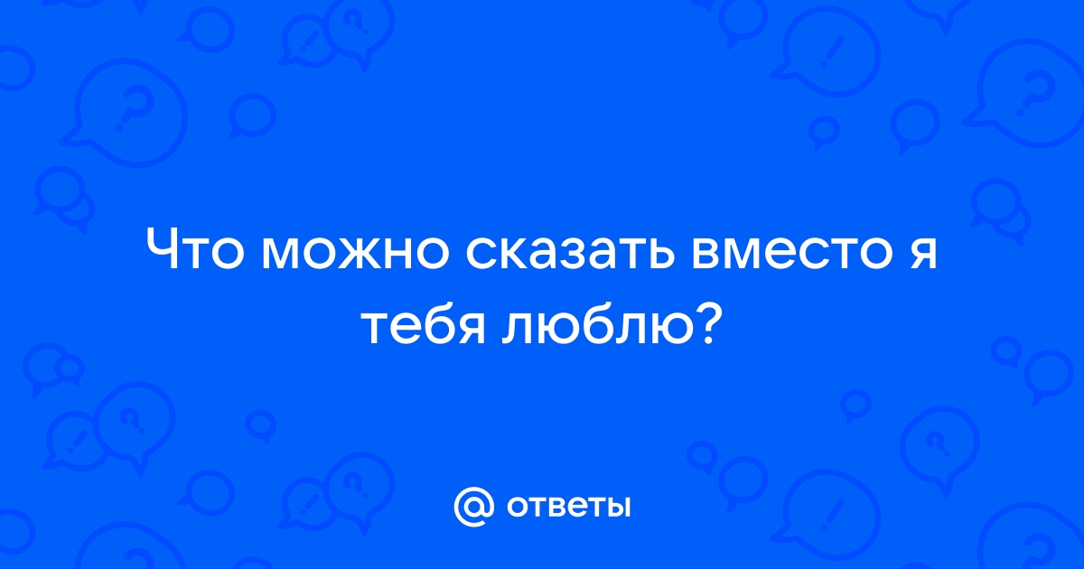 Что можно сказать вместо я тебя люблю