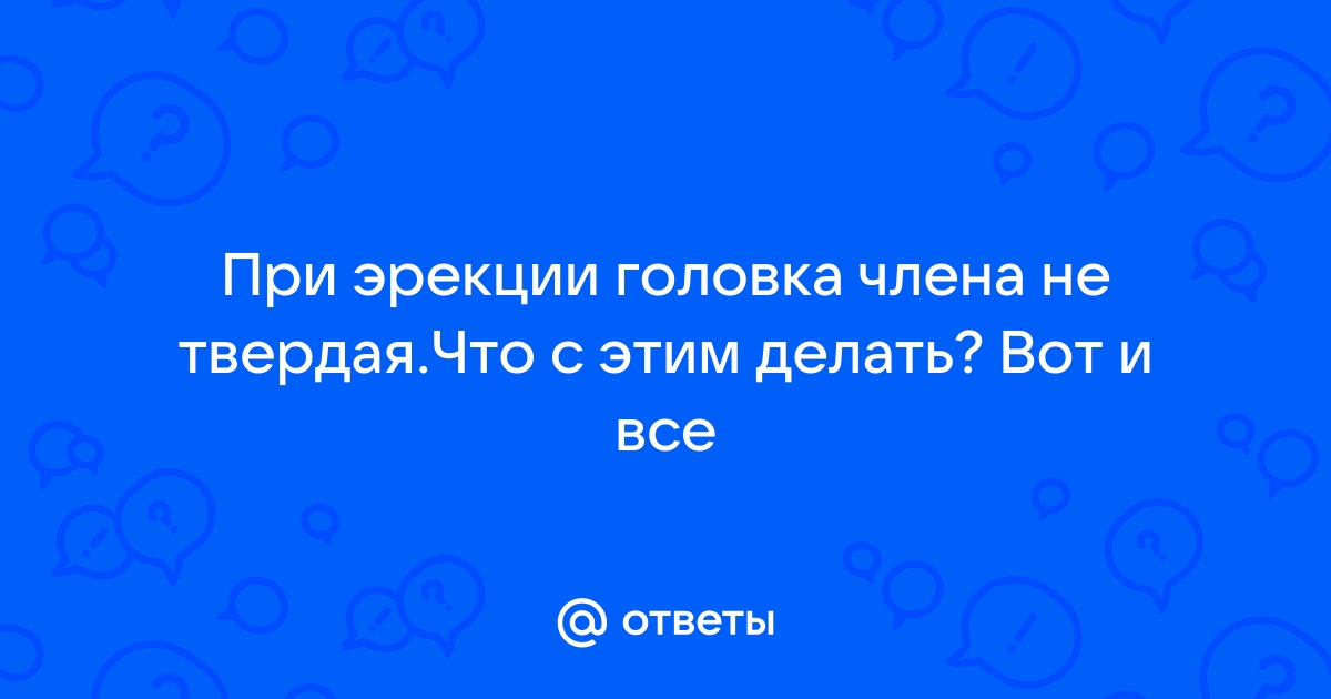 Что делать, если при эрекции головка полового члена не упругая, а мягкая?