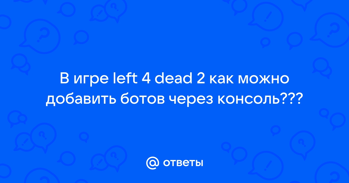 Ответы Mail.ru В игре left 4 dead 2 как можно добавить ботов через консоль