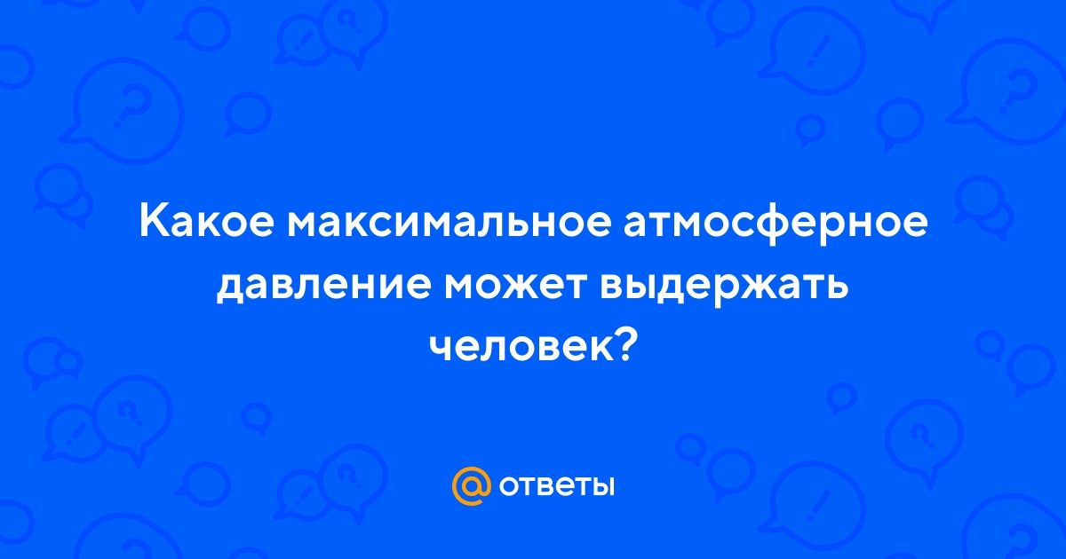 Ответы Mail.ru: Какое максимальное атмосферное давление может выдержать  человек?