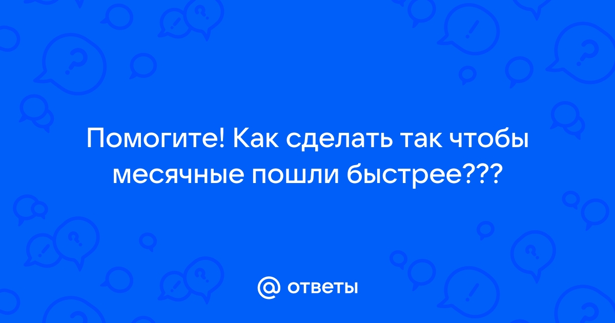 Хелп мииии!!! Как сделать чтобы месячные начались раньше? - ответа на форуме nonstopeda.ru ()