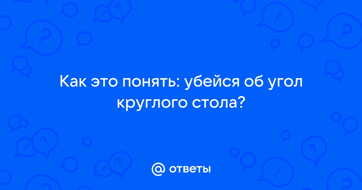 Убейся об угол круглого стола