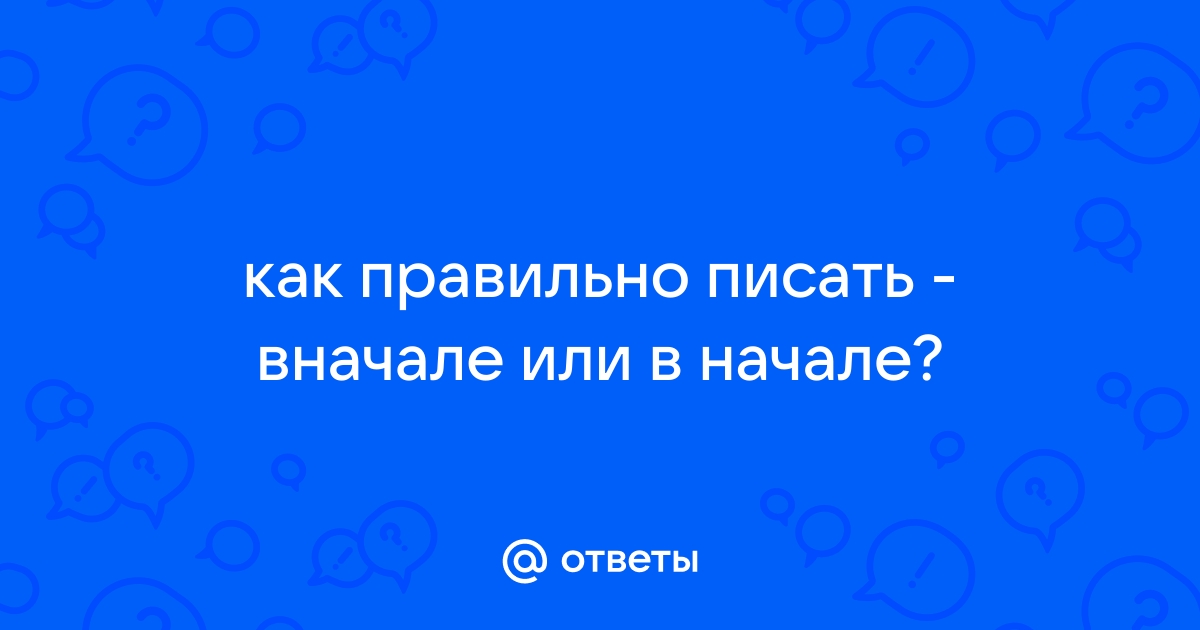 Сначала или вначале как правильно. Вначале как пишется. Как пишется в начале или вначале. Сначало или сначала как пишется правильно.