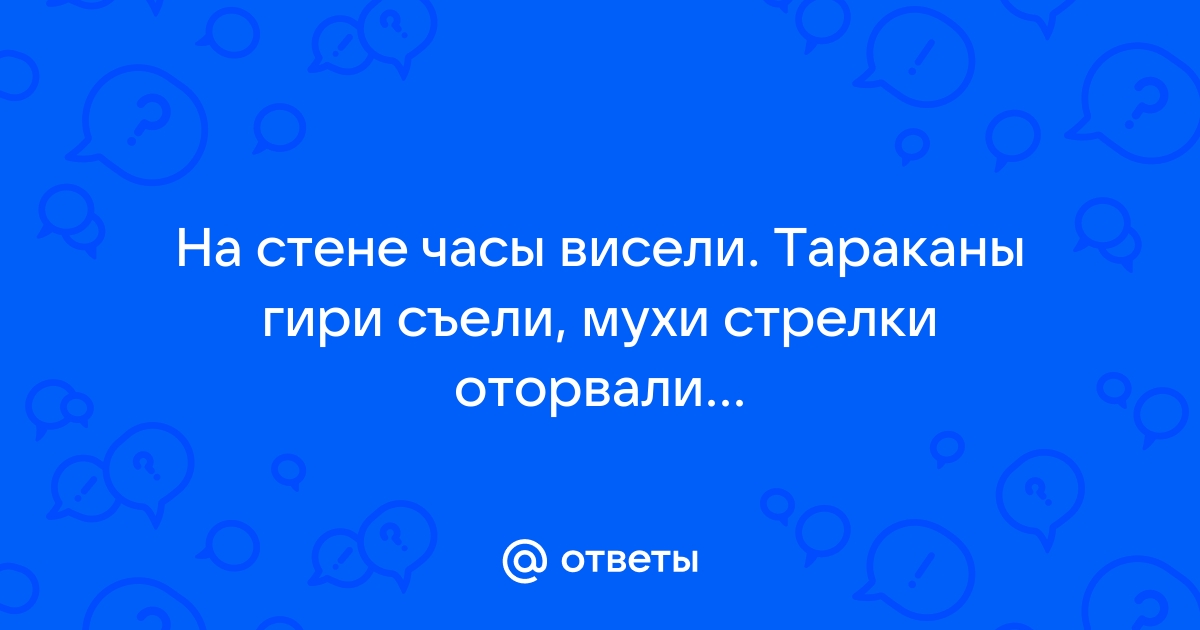 На стене часы висели тараканы стрелки съели мухи гири оторвали и часы ходить не стали