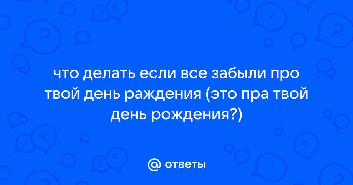 Вы обижаетесь, если друзья забывают поздравить Вас с Днём Рождения ?? — Спрашивалка