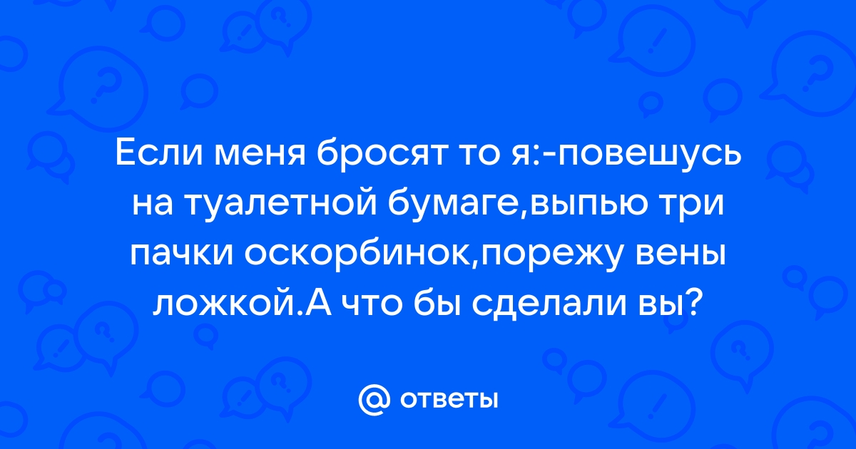 Пойду спрыгну со стула порежу вены ложкой