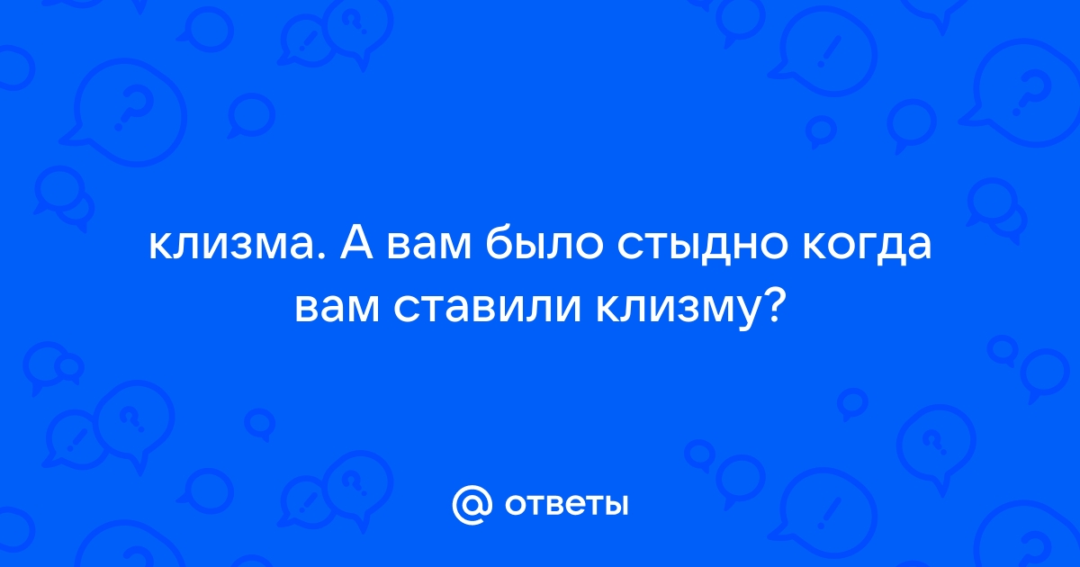 стыдно спрашивать...о клизме