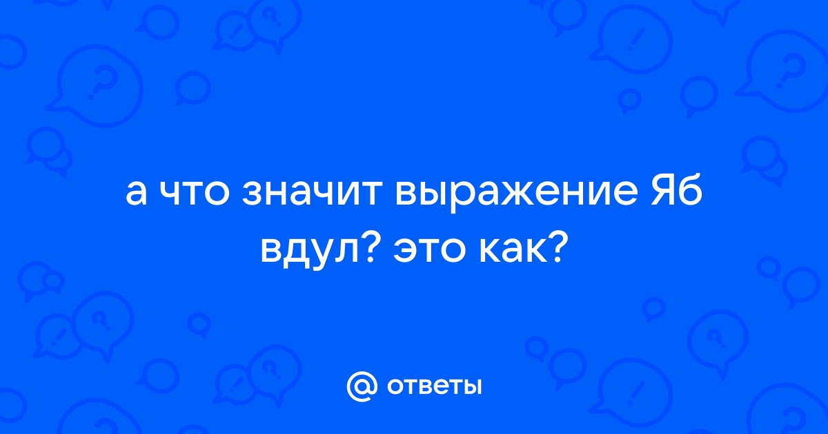 Ответы s-tsm.ru: а что значит выражение Яб вдул? это как?