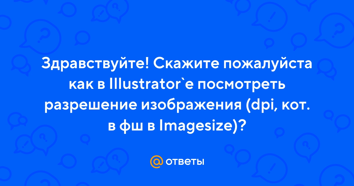 Ответы Mail.ru: Здравствуйте! Скажите пожалуйста как в Illustrator`e посмотретьразрешение изображения (dpi, кот. в фш в Imagesize)?