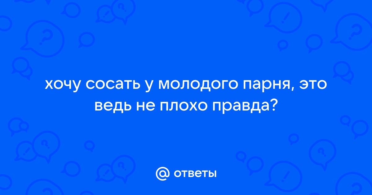 Я очень люблю сосать, а если быть точнее… — Подслушано