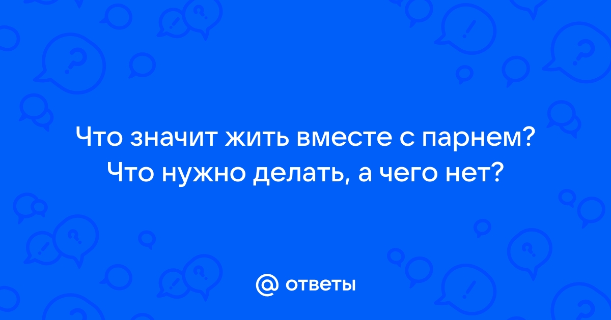 Хочу жить с парнем. Что делать??? - 16 ответов на форуме дачник-4.рф ()