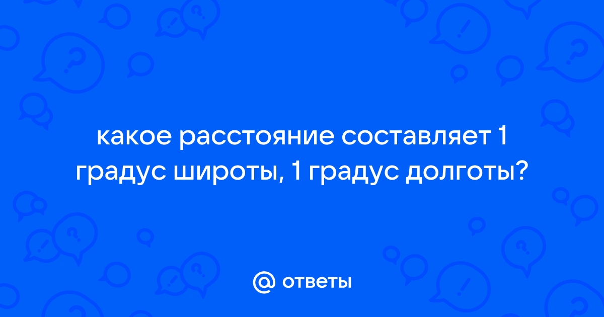 Ответы Mail.ru: какое расстояние составляет 1 градус широты, 1 градус  долготы?