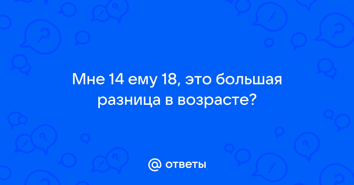 Ответы беговоеполотно.рф: Мне 14 ему 18, это большая разница в возрасте?