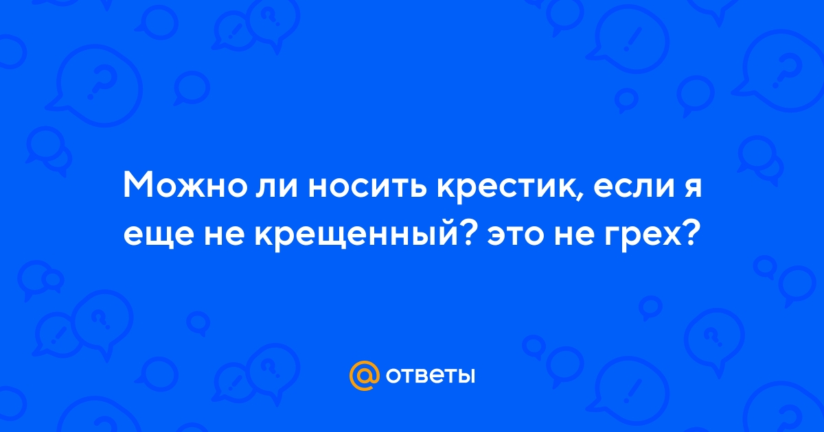 Ответы Mail.ru: Можно ли носить крестик, если я еще не крещенный? это негрех?