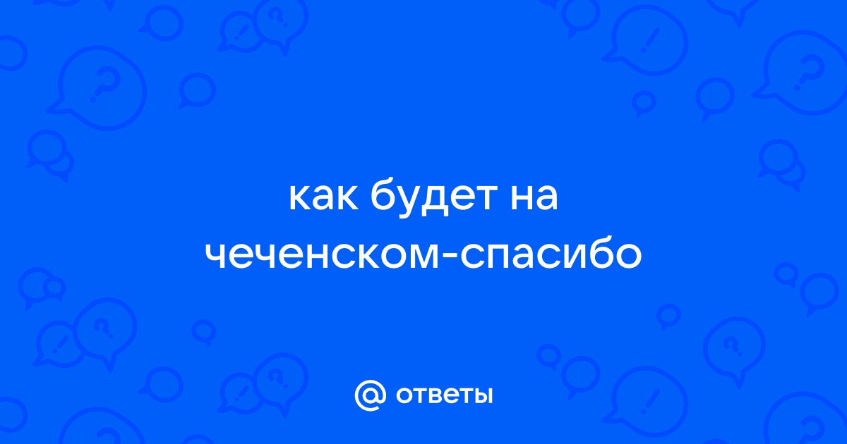 Ответы massager-ural.ru: как будет на чеченском спасибо?? люди пожалуйста оч срочно надо(((