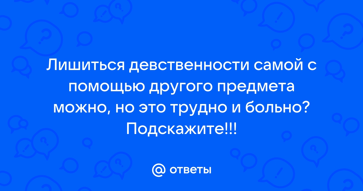 Можно ли лишиться девственности самой? | Вопрос сексологу