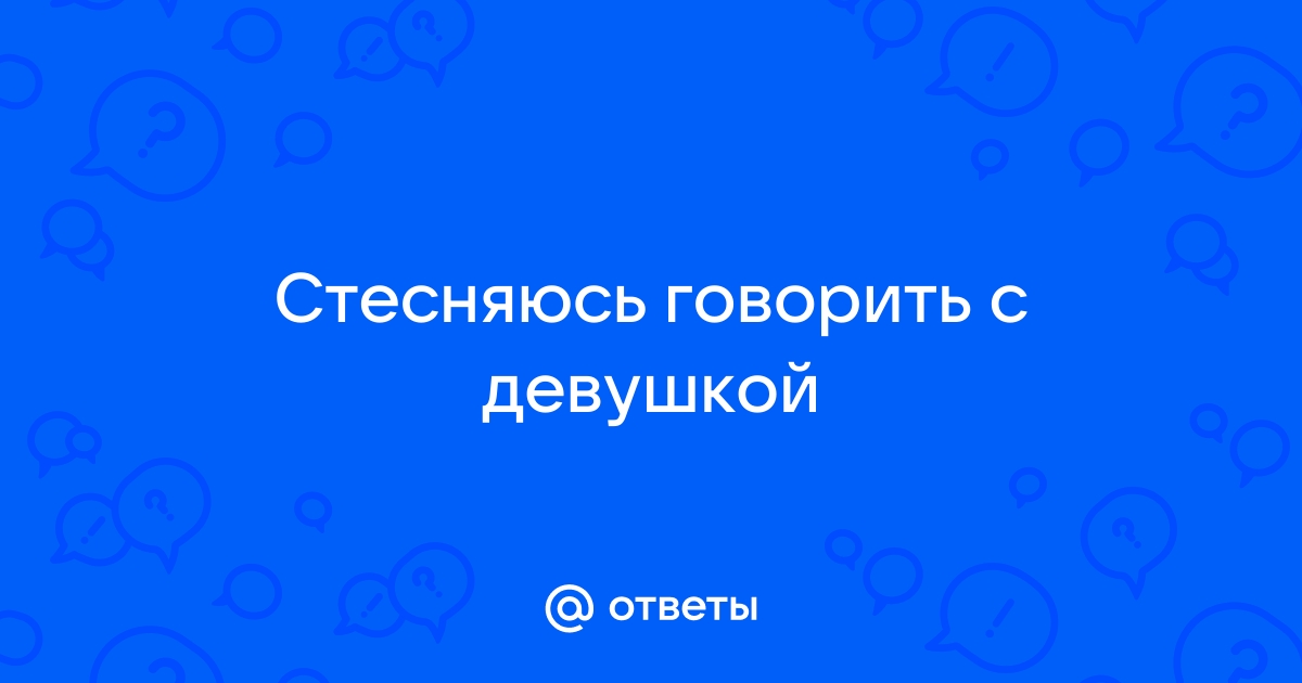 Ответы Mailru: Стесняюсь говорить сдевушкой