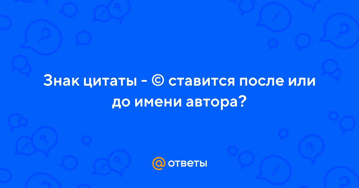 Ответы Mail.ru: Знак цитаты - © ставится после или до имени автора?