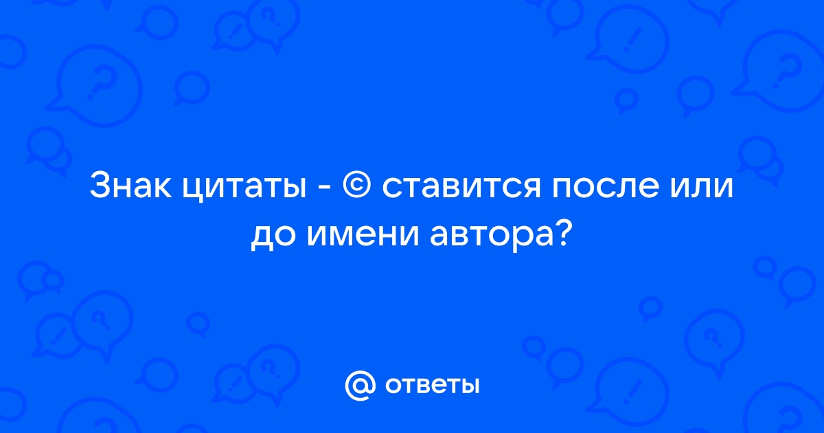 Ответы Mail.ru: Знак цитаты - © ставится после или до имени автора?