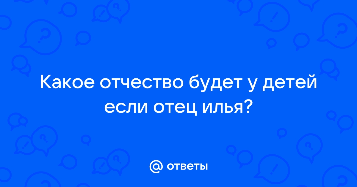 Отчество если отец тео. Какое отчество будет у детей Ильи.