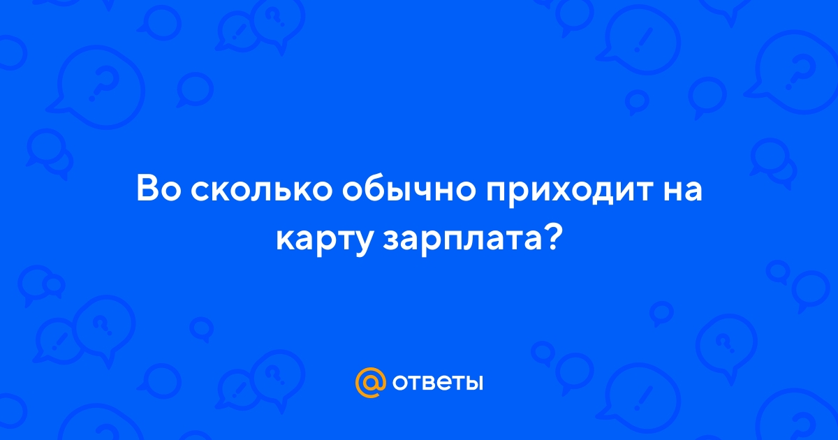Ответы Mail.ru: Во сколько обычно приходит на карту зарплата?