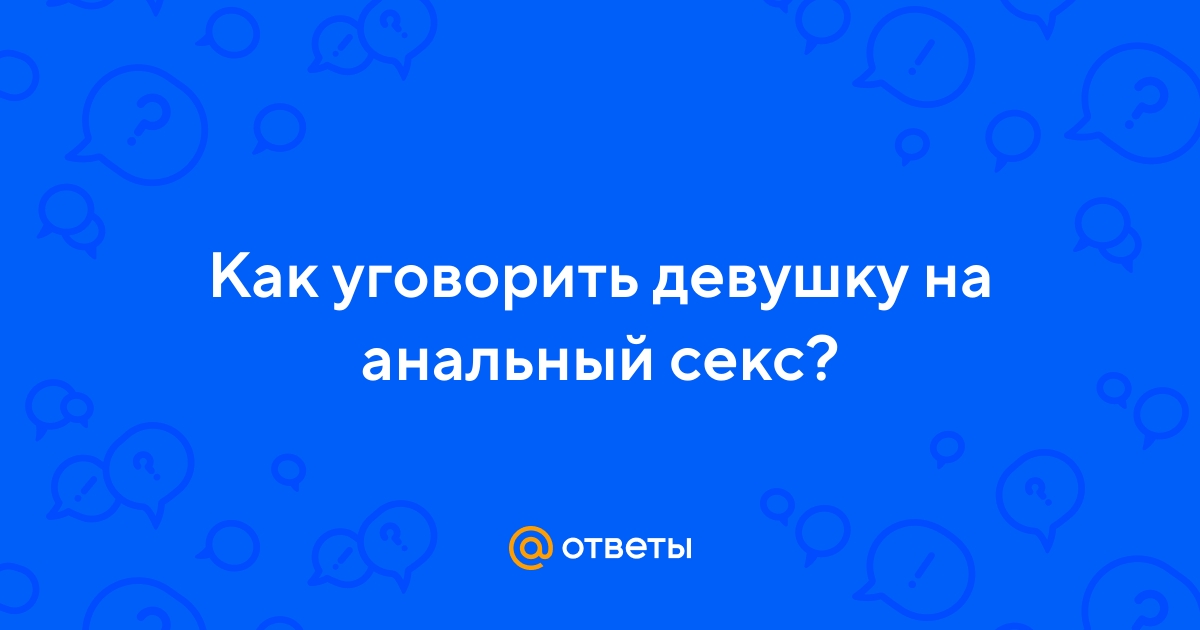 Как уговорить девушку на анал? - статья на city-lawyers.ru