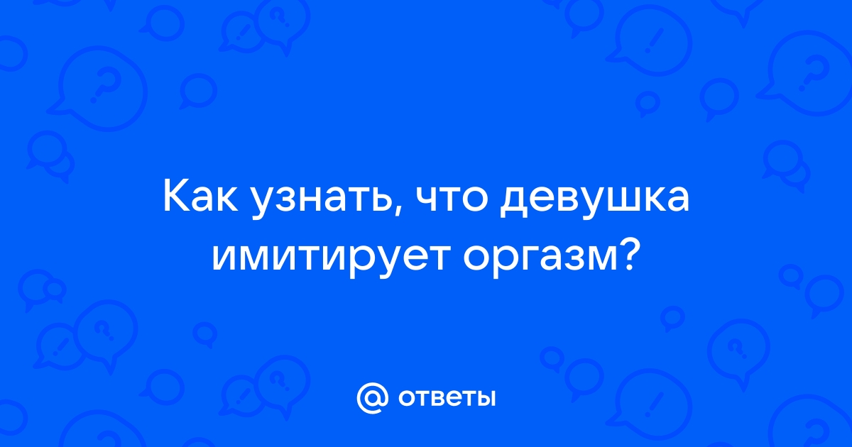 Как понять, что девушка имитирует оргазм