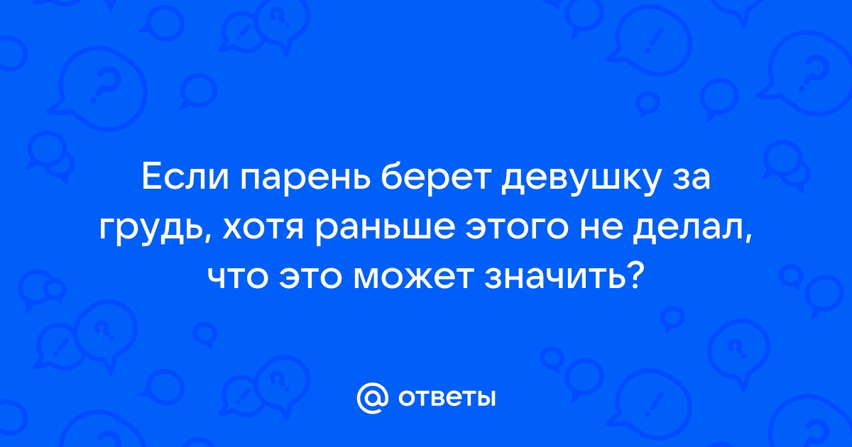 «Что делать, если парень всё время трогает грудь в 14?» — Яндекс Кью