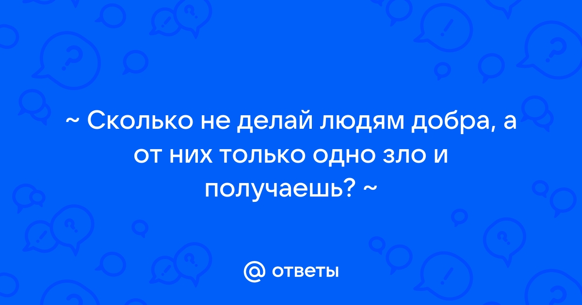 Не делай людям добра не будет и зла ?Что людям не нужно делать добро??