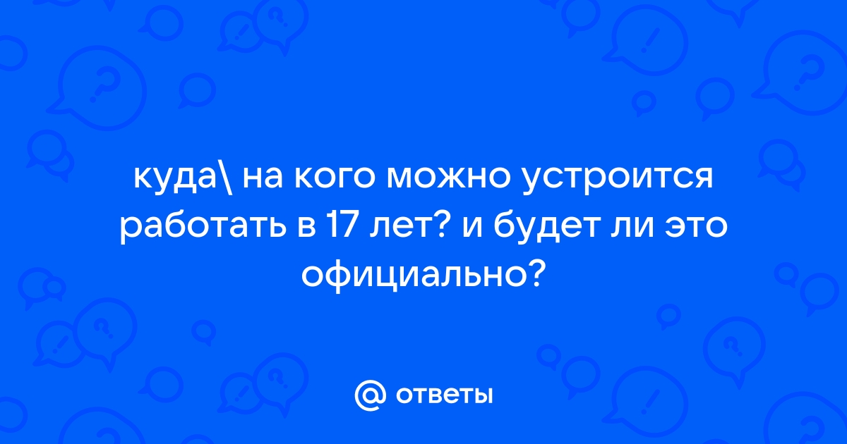 Ответы Mailru: куда на кого можно устроится работать в 17 лет? и