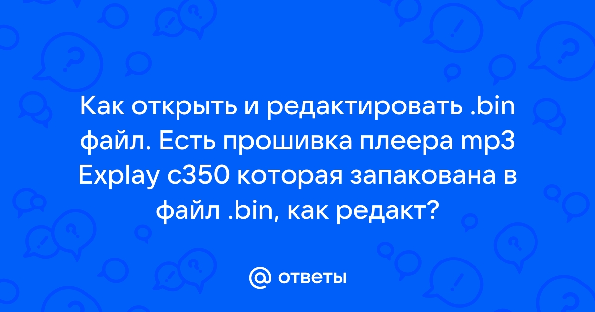 Ответы Mail.Ru: Как Открыть И Редактировать.Bin Файл. Есть.