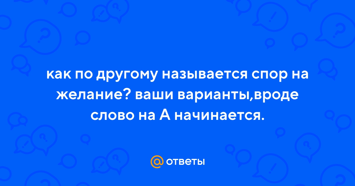 Ответы Mail.ru: как по другому называется спор на желание? ваши  варианты,вроде слово на А начинается.