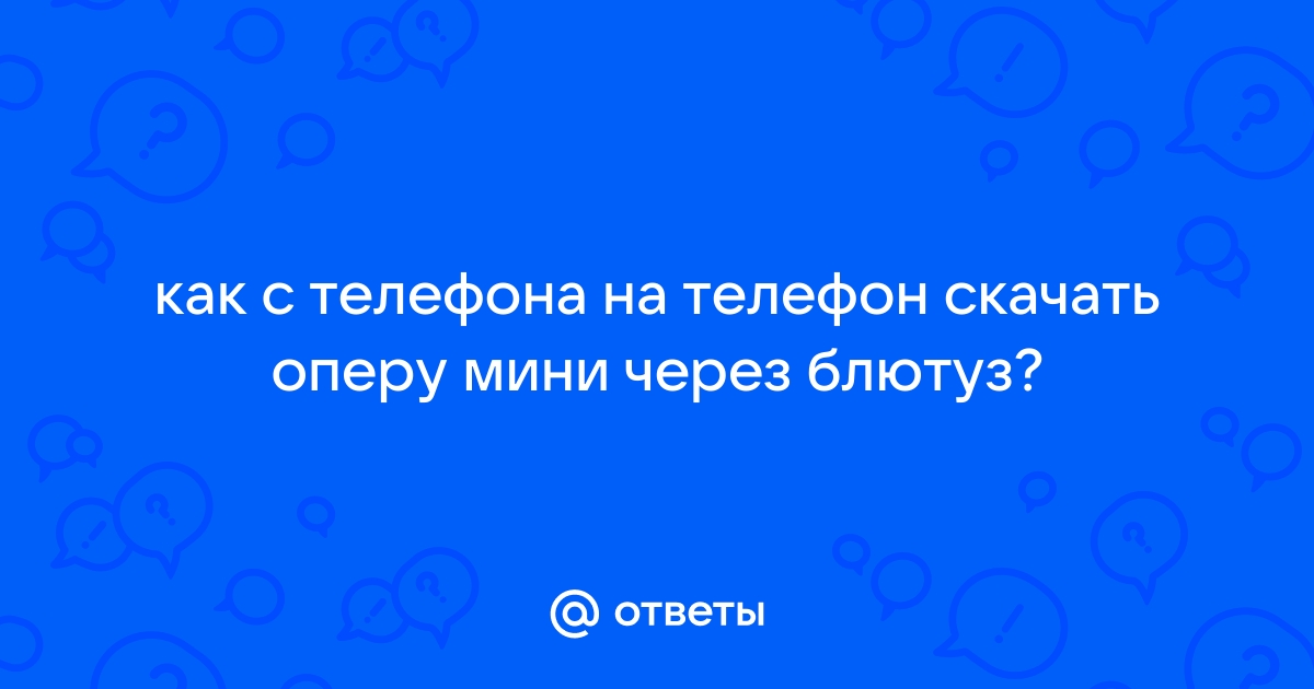 Ответы Mail.ru: как с телефона на телефон скачать оперу мини через блютуз?