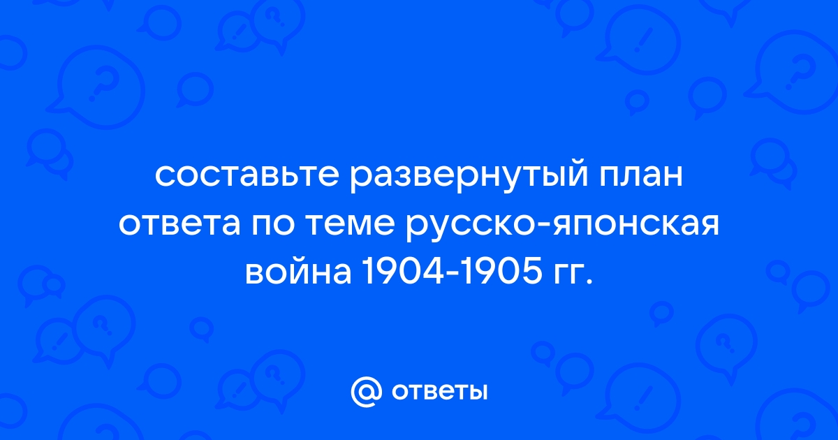 Составьте развернутый план ответа по теме русско японская война 1904 1905 гг